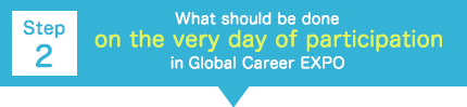 【Step 2】What should be done on the very day of participation in Global Career EXPO