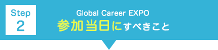 【Step ２】Global Career EXPO 参加当日にすべきこと
