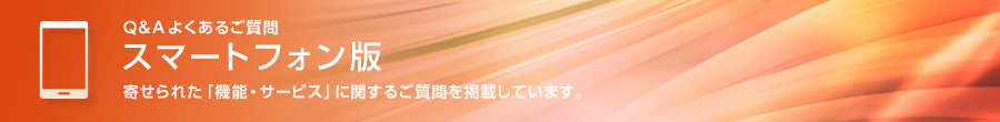 Q&Aよくあるご質問 スマートフォン版　寄せられた「機能・サービス」に関するご質問を掲載しています。