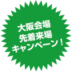 大阪会場先着来場キャンペーン！