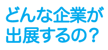 どんな企業が出展するの？